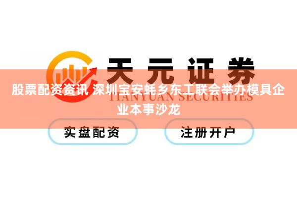 股票配资资讯 深圳宝安蚝乡东工联会举办模具企业本事沙龙