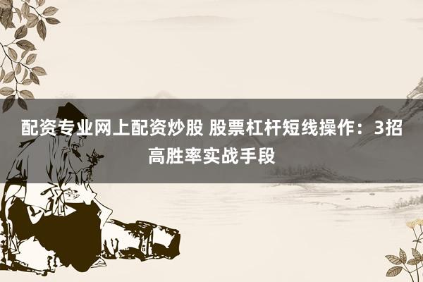 配资专业网上配资炒股 股票杠杆短线操作：3招高胜率实战手段