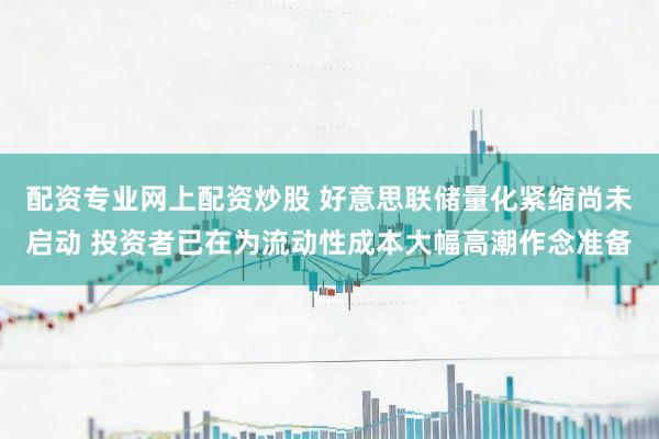 配资专业网上配资炒股 好意思联储量化紧缩尚未启动 投资者已在为流动性成本大幅高潮作念准备