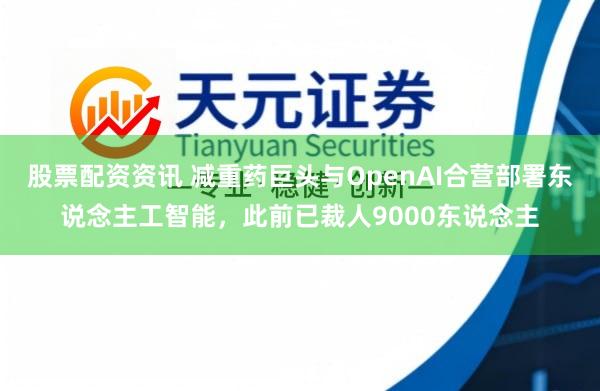 股票配资资讯 减重药巨头与OpenAI合营部署东说念主工智能，此前已裁人9000东说念主