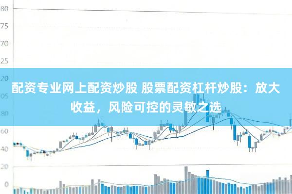 配资专业网上配资炒股 股票配资杠杆炒股：放大收益，风险可控的灵敏之选