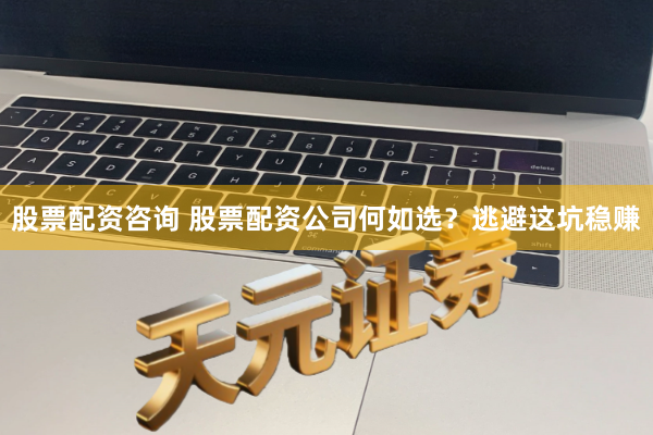 股票配资咨询 股票配资公司何如选？逃避这坑稳赚