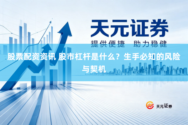 股票配资资讯 股市杠杆是什么?生手必知的风险与契机