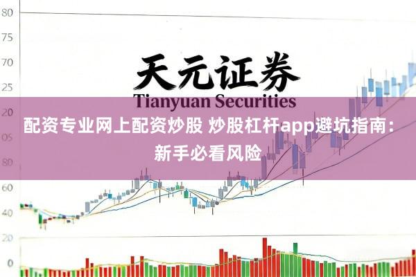 配资专业网上配资炒股 炒股杠杆app避坑指南：新手必看风险