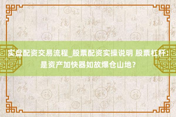 实盘配资交易流程_股票配资实操说明 股票杠杆：是资产加快器如故爆仓山地？