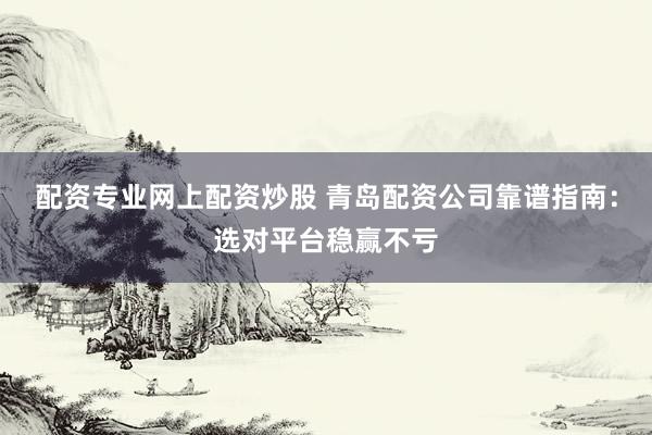 配资专业网上配资炒股 青岛配资公司靠谱指南：选对平台稳赢不亏