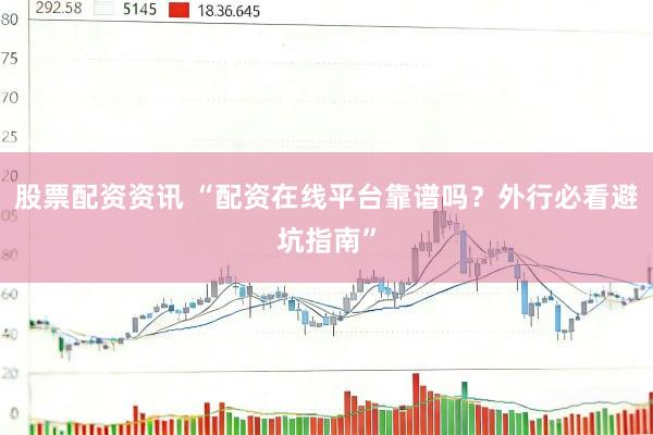 股票配资资讯 “配资在线平台靠谱吗？外行必看避坑指南”