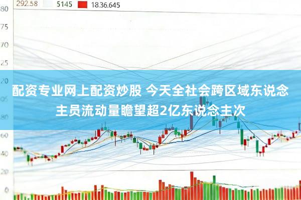配资专业网上配资炒股 今天全社会跨区域东说念主员流动量瞻望超2亿东说念主次