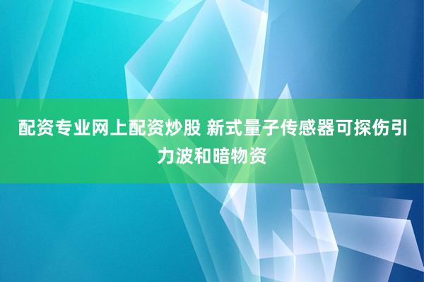 配资专业网上配资炒股 新式量子传感器可探伤引力波和暗物资