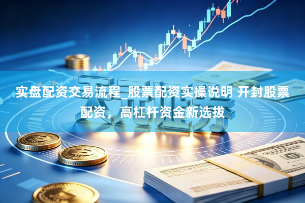实盘配资交易流程_股票配资实操说明 开封股票配资，高杠杆资金新选拔