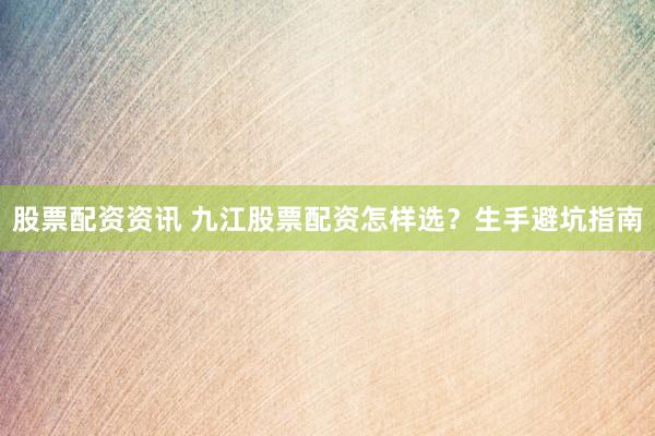 股票配资资讯 九江股票配资怎样选？生手避坑指南