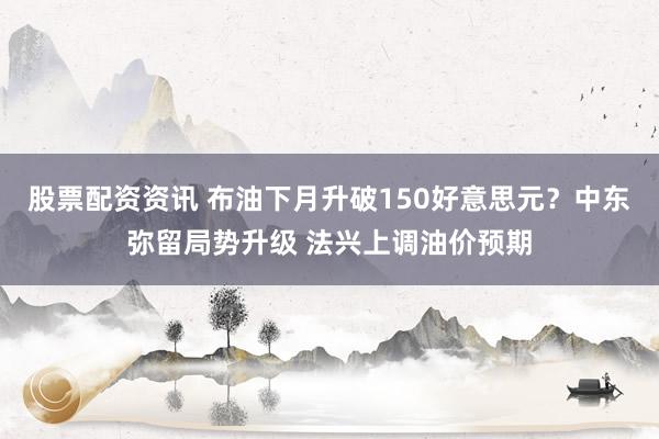 股票配资资讯 布油下月升破150好意思元？中东弥留局势升级 法兴上调油价预期