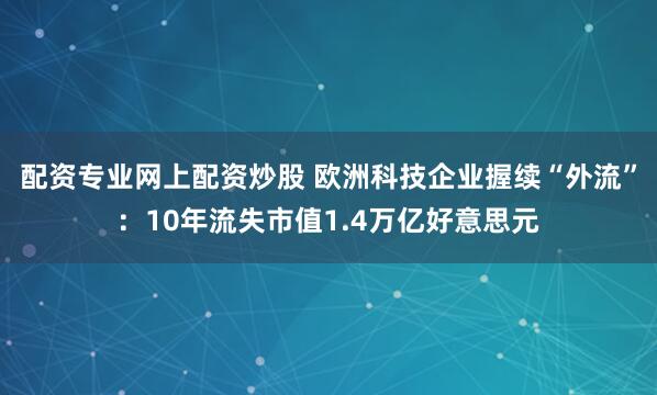 配资专业网上配资炒股 欧洲科技企业握续“外流”：10年流失市值1.4万亿好意思元