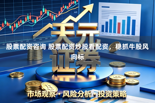 股票配资咨询 股票配资炒股看配资，稳抓牛股风向标