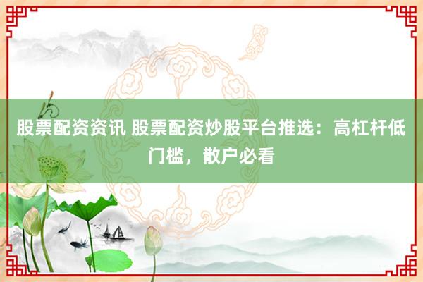 股票配资资讯 股票配资炒股平台推选：高杠杆低门槛，散户必看
