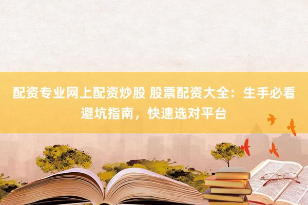 配资专业网上配资炒股 股票配资大全：生手必看避坑指南，快速选对平台