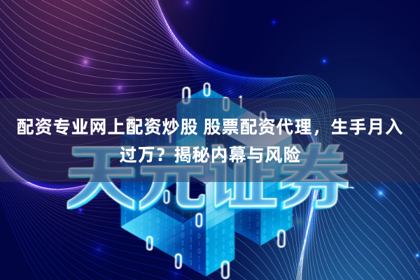 配资专业网上配资炒股 股票配资代理，生手月入过万？揭秘内幕与风险