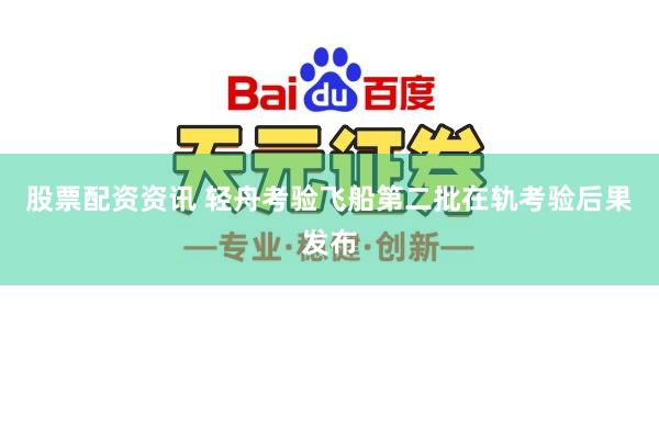股票配资资讯 轻舟考验飞船第二批在轨考验后果发布