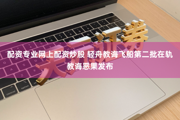配资专业网上配资炒股 轻舟教诲飞船第二批在轨教诲恶果发布