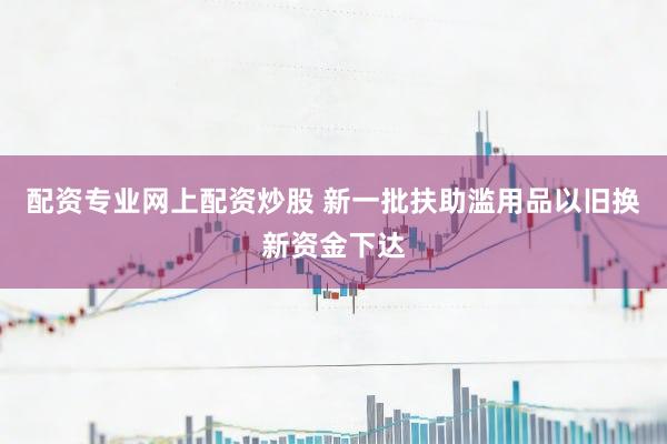 配资专业网上配资炒股 新一批扶助滥用品以旧换新资金下达