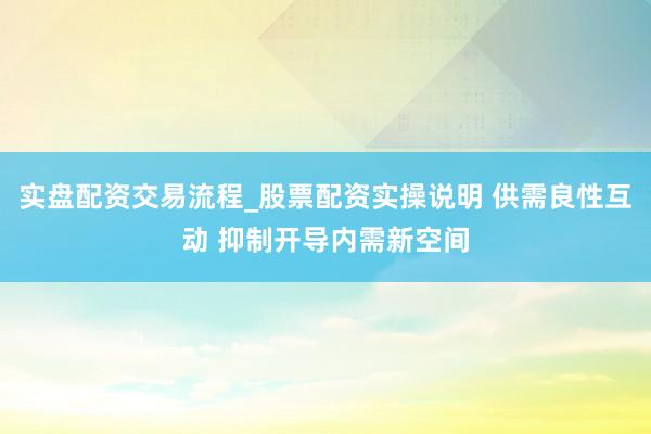 实盘配资交易流程_股票配资实操说明 供需良性互动 抑制开导内需新空间