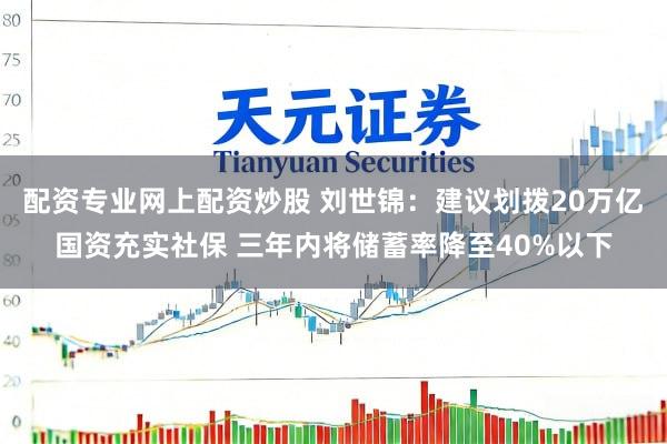 配资专业网上配资炒股 刘世锦：建议划拨20万亿国资充实社保 三年内将储蓄率降至40%以下