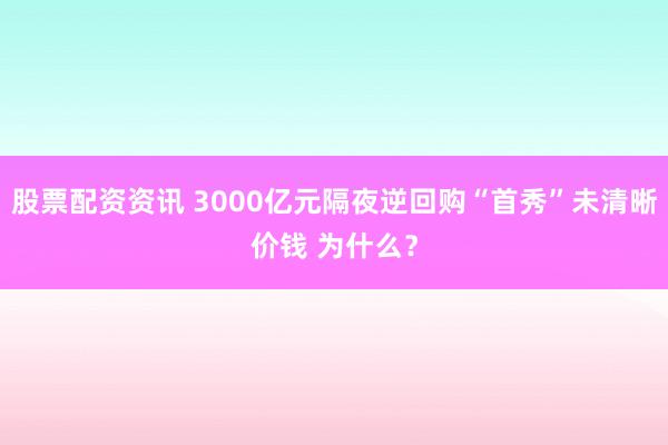 股票配资资讯 3000亿元隔夜逆回购“首秀”未清晰价钱 为什么？
