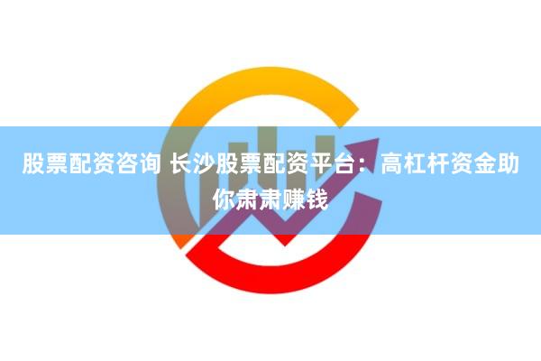 股票配资咨询 长沙股票配资平台：高杠杆资金助你肃肃赚钱
