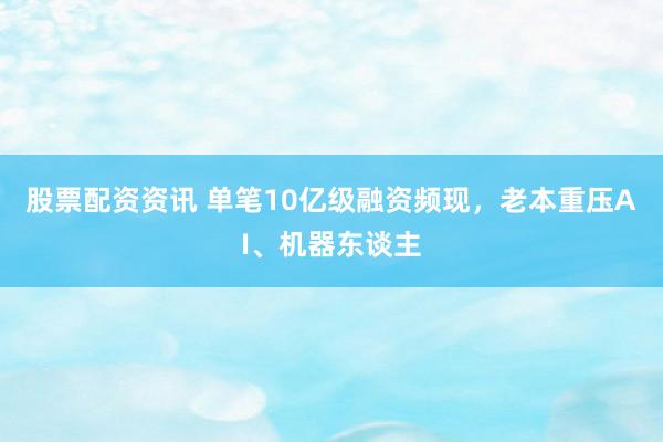股票配资资讯 单笔10亿级融资频现，老本重压AI、机器东谈主