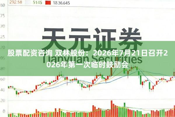 股票配资咨询 双林股份：2026年7月21日召开2026年第一次临时鼓励会