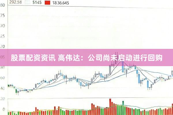 股票配资资讯 高伟达：公司尚未启动进行回购