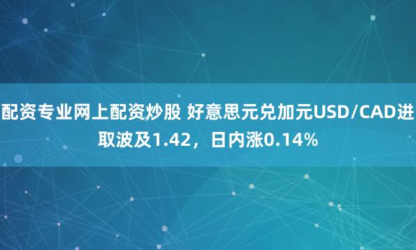 配资专业网上配资炒股 好意思元兑加元USD/CAD进取波及1.42，日内涨0.14%