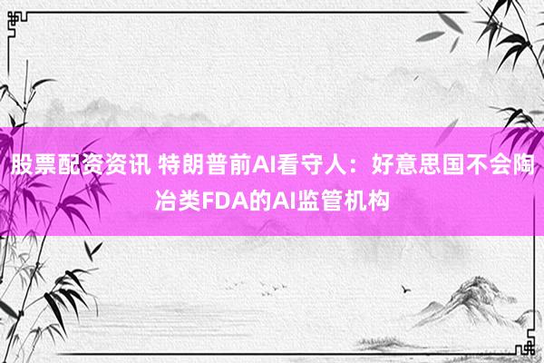 股票配资资讯 特朗普前AI看守人：好意思国不会陶冶类FDA的AI监管机构