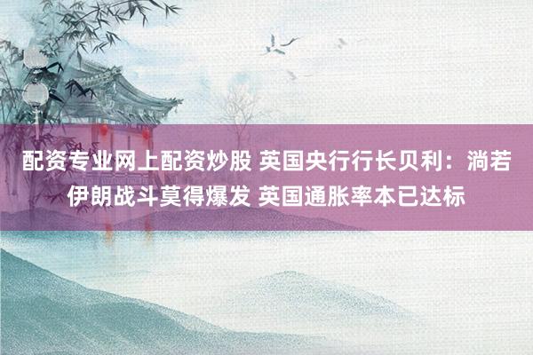 配资专业网上配资炒股 英国央行行长贝利：淌若伊朗战斗莫得爆发 英国通胀率本已达标