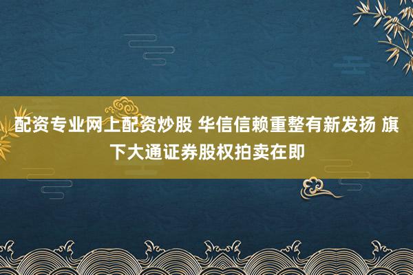 配资专业网上配资炒股 华信信赖重整有新发扬 旗下大通证券股权拍卖在即