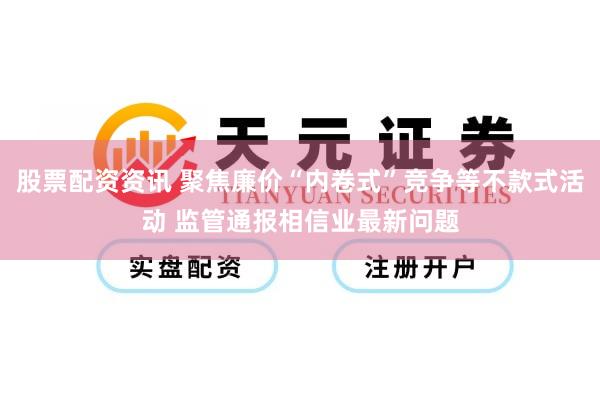 股票配资资讯 聚焦廉价“内卷式”竞争等不款式活动 监管通报相信业最新问题