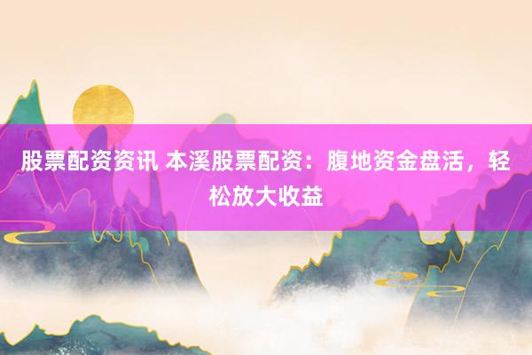股票配资资讯 本溪股票配资：腹地资金盘活，轻松放大收益