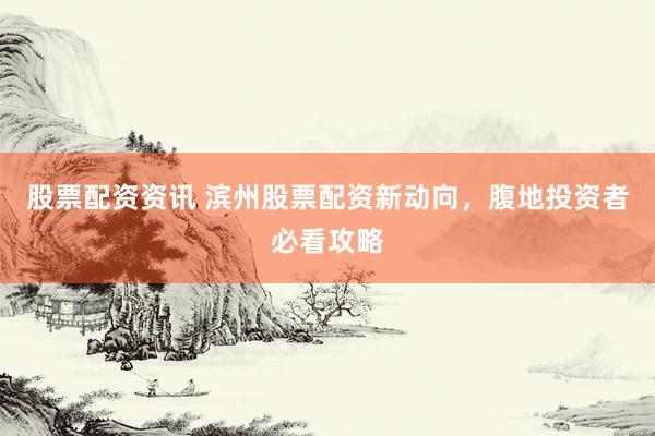 股票配资资讯 滨州股票配资新动向，腹地投资者必看攻略
