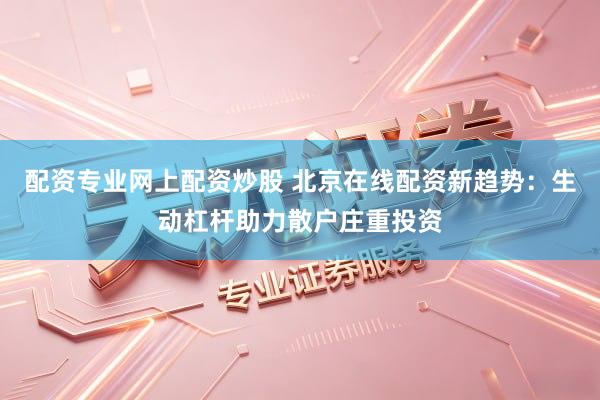 配资专业网上配资炒股 北京在线配资新趋势：生动杠杆助力散户庄重投资