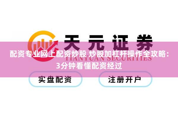 配资专业网上配资炒股 炒股加杠杆操作全攻略：3分钟看懂配资经过