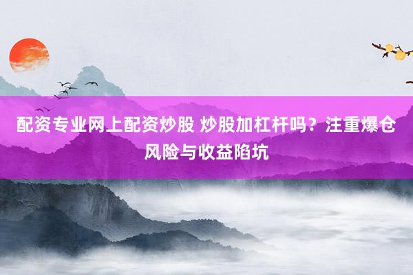 配资专业网上配资炒股 炒股加杠杆吗？注重爆仓风险与收益陷坑