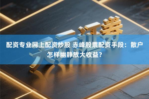 配资专业网上配资炒股 赤峰股票配资手段：散户怎样幽静放大收益？