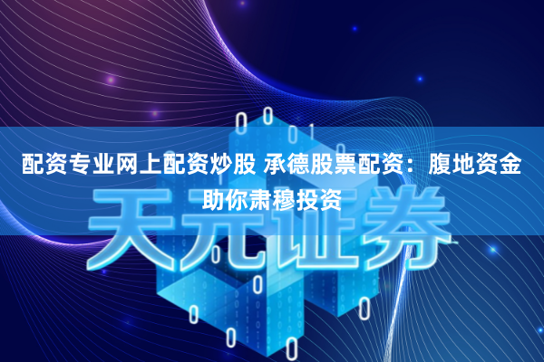 配资专业网上配资炒股 承德股票配资：腹地资金助你肃穆投资