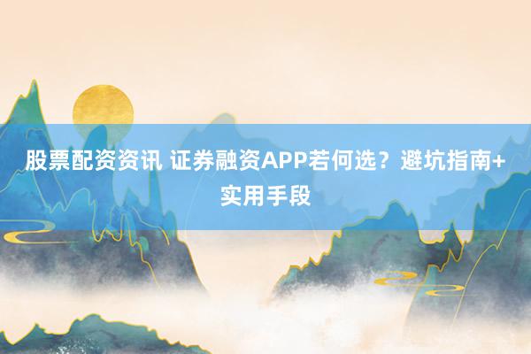 股票配资资讯 证券融资APP若何选？避坑指南+实用手段