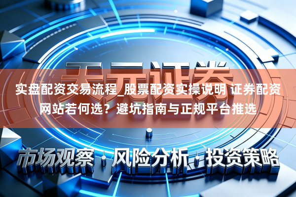 实盘配资交易流程_股票配资实操说明 证券配资网站若何选？避坑指南与正规平台推选