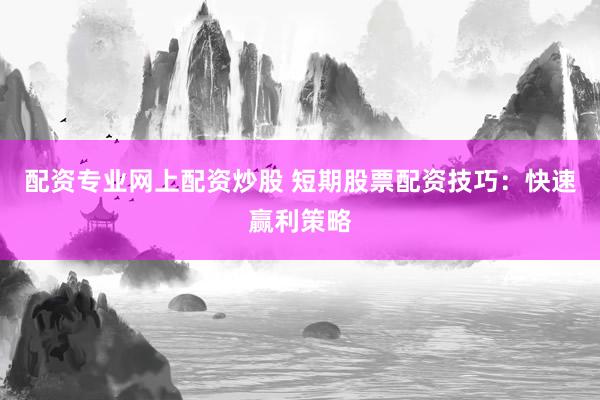 配资专业网上配资炒股 短期股票配资技巧：快速赢利策略