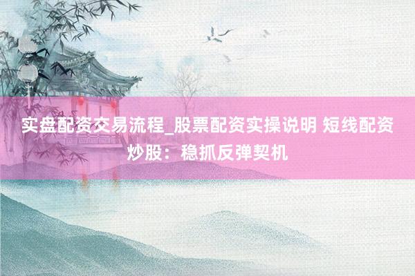 实盘配资交易流程_股票配资实操说明 短线配资炒股：稳抓反弹契机