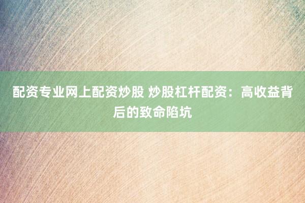 配资专业网上配资炒股 炒股杠杆配资：高收益背后的致命陷坑