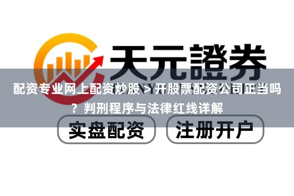 配资专业网上配资炒股 > 开股票配资公司正当吗？判刑程序与法律红线详解