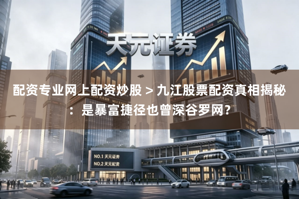 配资专业网上配资炒股 > 九江股票配资真相揭秘：是暴富捷径也曾深谷罗网？